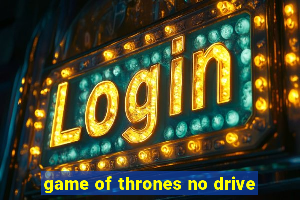 game of thrones no drive